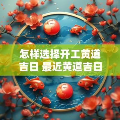 怎样选择开工黄道吉日 最近黄道吉日开工最佳时间