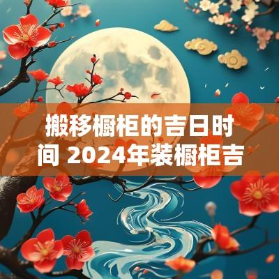 搬移橱柜的吉日时间 2025年装橱柜吉日