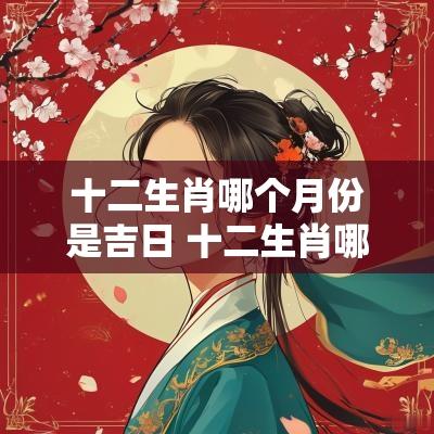 十二生肖哪个月份是吉日 十二生肖哪个月出生最好命