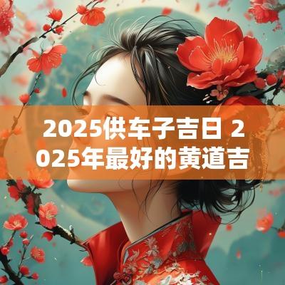 2025供车子吉日 2025年最好的黄道吉日