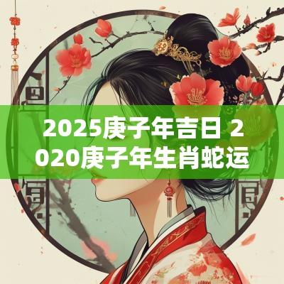 2025庚子年吉日 2025庚子年生肖蛇运势