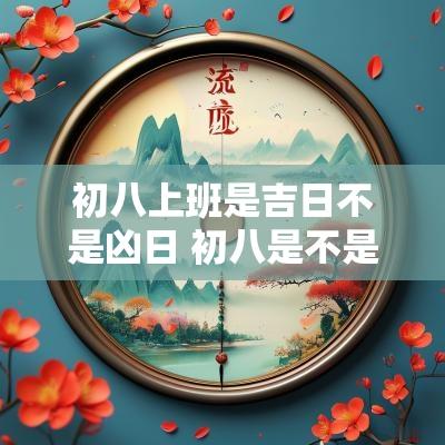 初八上班是吉日不是凶日 初八是不是正式上班