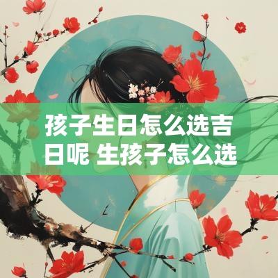 孩子生日怎么选吉日呢 生孩子怎么选吉日