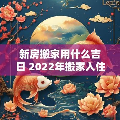 新房搬家用什么吉日 2025年搬家入住新房的吉日吉时
