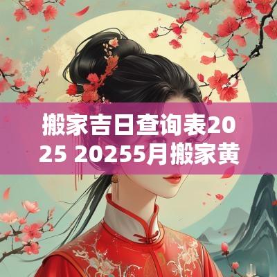 搬家吉日查询表2025 20255月搬家黄道吉日