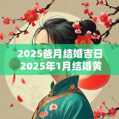 2025爸月结婚吉日 2025年1月结婚黄道吉日是哪几天
