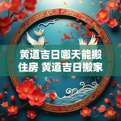 黄道吉日哪天能搬住房 黄道吉日搬家入住