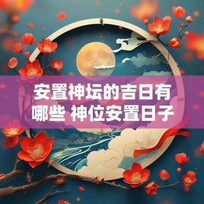 安置神坛的吉日有哪些 神位安置日子