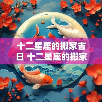 十二星座的搬家吉日 十二星座的搬家吉日是什么