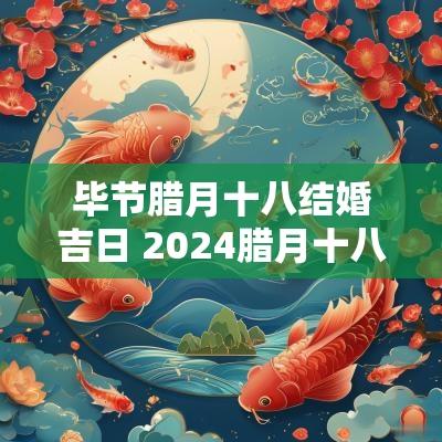 毕节腊月十八结婚吉日 2025腊月十八适合结婚吗