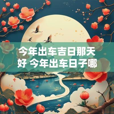 今年出车吉日那天好 今年出车日子哪天好