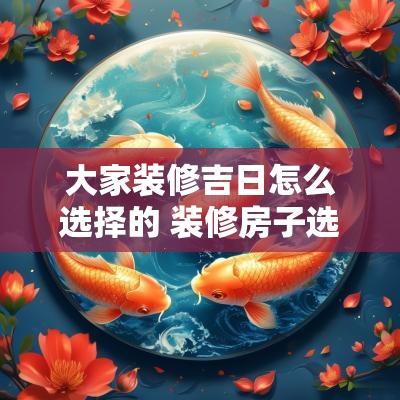 大家装修吉日怎么选择的 装修房子选个好日子开工大吉