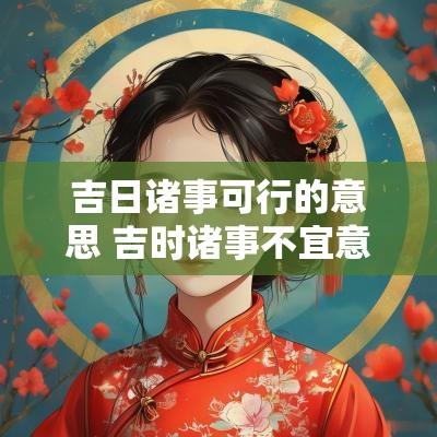吉日诸事可行的意思 吉时诸事不宜意思