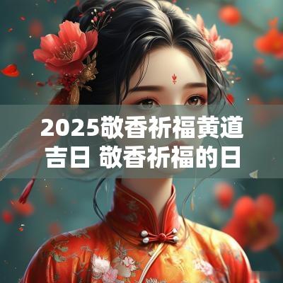2025敬香祈福黄道吉日 敬香祈福的日子