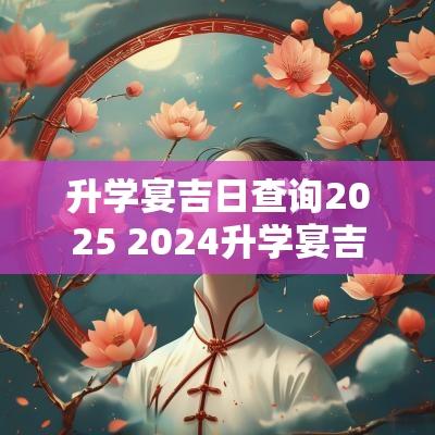 升学宴吉日查询2025 2025升学宴吉日一览表