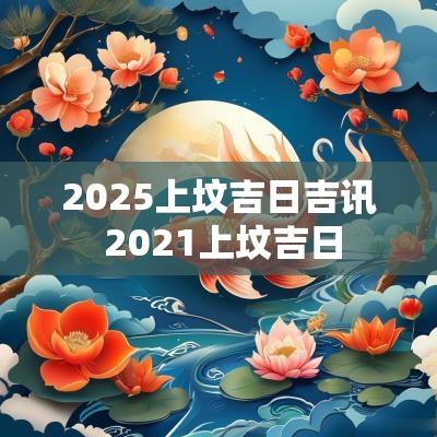 2025上坟吉日吉讯 2025上坟吉日