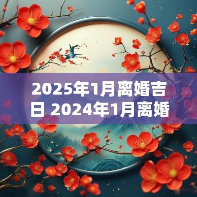 2025年1月离婚吉日 2025年1月离婚黄道吉日