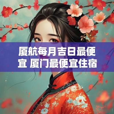 厦航每月吉日最便宜 厦门最便宜住宿一个月