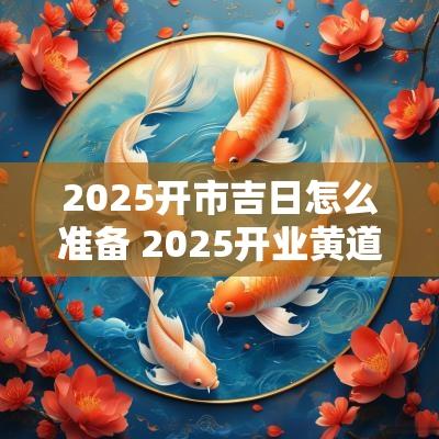 2025开市吉日怎么准备 2025开业黄道吉日