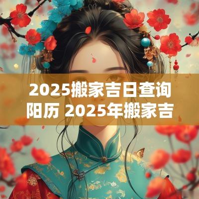 2025搬家吉日查询阳历 2025年搬家吉日查询