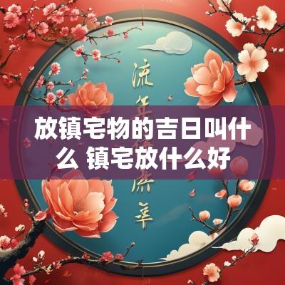 放镇宅物的吉日叫什么 镇宅放什么好