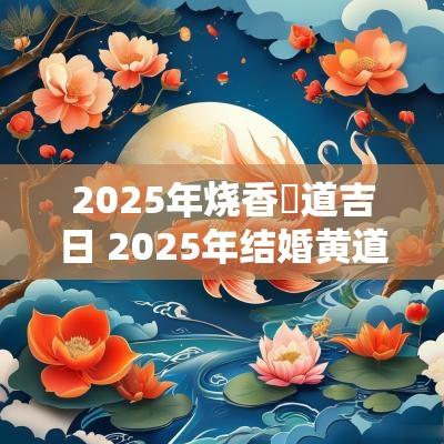 2025年烧香黃道吉日 2025年结婚黄道吉日查询