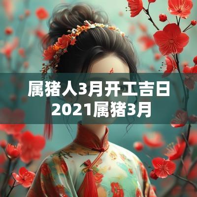属猪人3月开工吉日 2025属猪3月