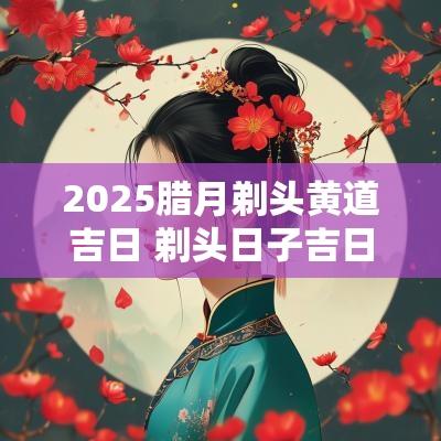 2025腊月剃头黄道吉日 剃头日子吉日2025年