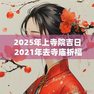 2025年上寺院吉日 2025年去寺庙祈福的好日子