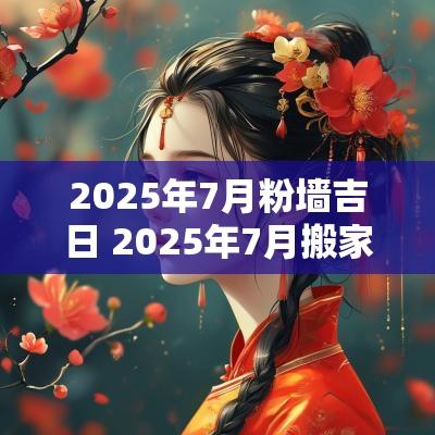 2025年7月粉墙吉日 2025年7月搬家最好的黄道吉日
