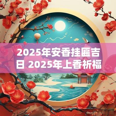 2025年安香挂匾吉日 2025年上香祈福吉日
