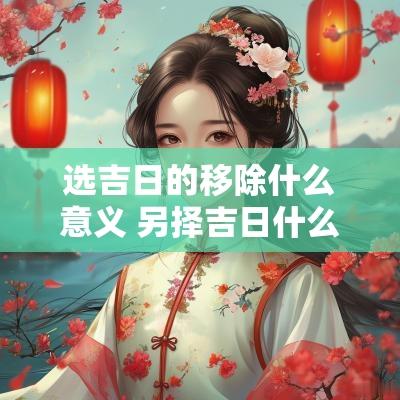 选吉日的移除什么意义 另择吉日什么意思