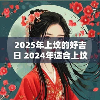 2025年上坟的好吉日 2025年适合上坟的吉日