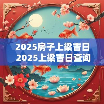 2025房子上梁吉日 2025上梁吉日查询表