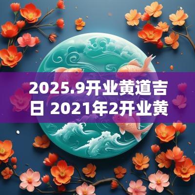 2025.9开业黄道吉日 2025年2开业黄道吉日