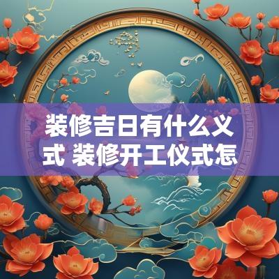 装修吉日有什么义式 装修开工仪式怎么选日子和时辰