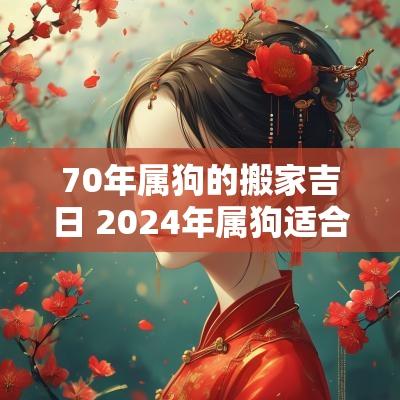 70年属狗的搬家吉日 2025年属狗适合搬家吗吉利吗