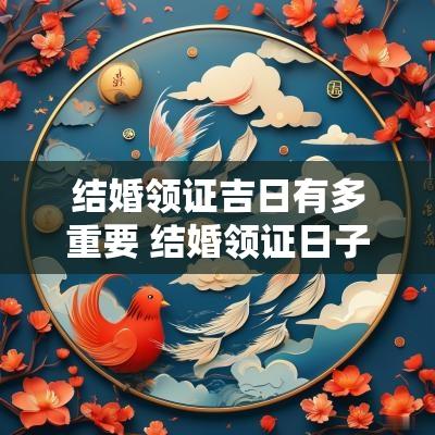 结婚领证吉日有多重要 结婚领证日子有讲究吗
