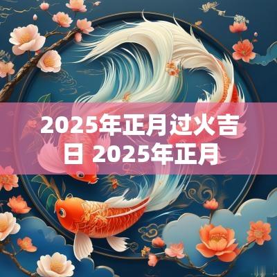2025年正月过火吉日 2025年正月
