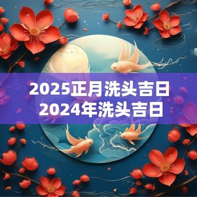 2025正月洗头吉日 2025年洗头吉日