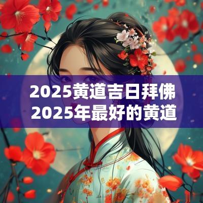 2025黄道吉日拜佛 2025年最好的黄道吉日