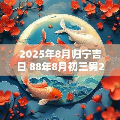2025年8月归宁吉日 88年8月初三男2025年