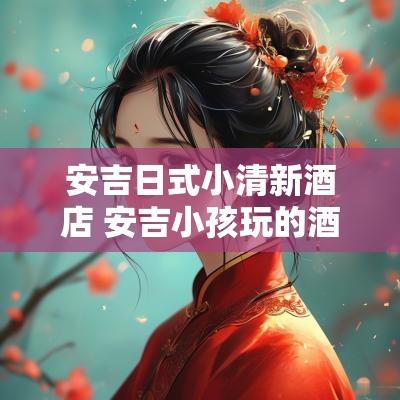 安吉日式小清新酒店 安吉小孩玩的酒店