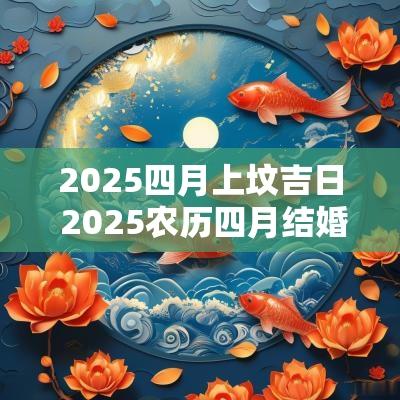 2025四月上坟吉日 2025农历四月结婚吉日查询表