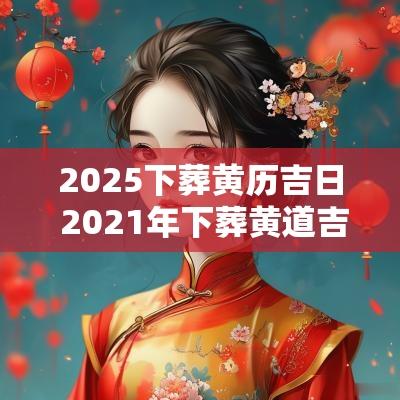 2025下葬黄历吉日 2025年下葬黄道吉日一览表