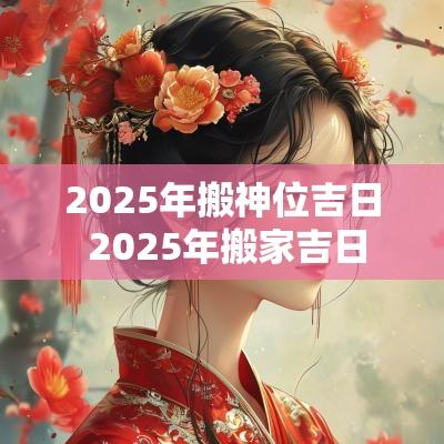 2025年搬神位吉日 2025年搬家吉日