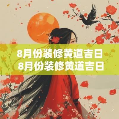 8月份装修黄道吉日 8月份装修黄道吉日2025年