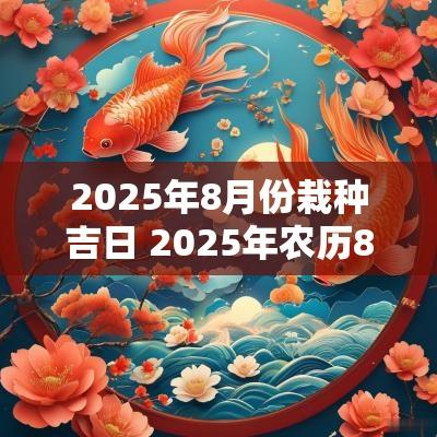 2025年8月份栽种吉日 2025年农历8月结婚黄道吉日