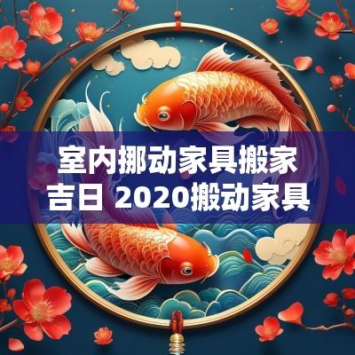 室内挪动家具搬家吉日 2025搬动家具选什么吉日
