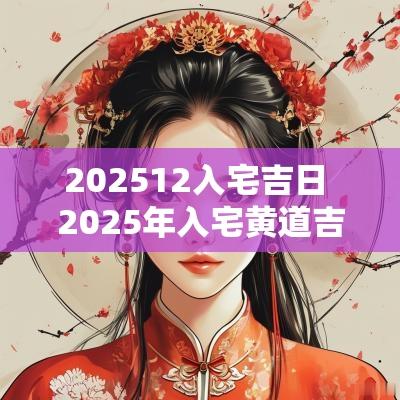 202512入宅吉日 2025年入宅黄道吉日
